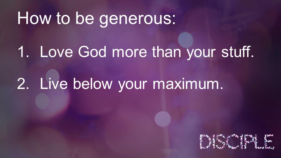 How to be generous: 1.Love God more than your stuff. 2.Live below your maximum.