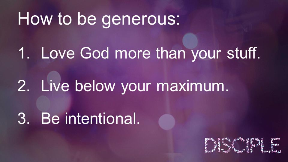 How to be generous: 1.Love God more than your stuff. 2.Live below your maximum. 3.Be intentional.