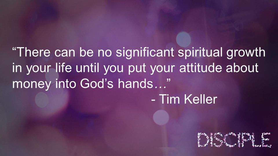 There can be no significant spiritual growth in your life until you put your attitude about money into God’s hands… - Tim Keller