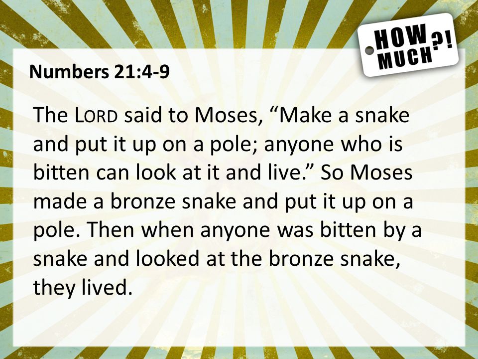 Numbers 21:4-9 The L ORD said to Moses, Make a snake and put it up on a pole; anyone who is bitten can look at it and live. So Moses made a bronze snake and put it up on a pole.