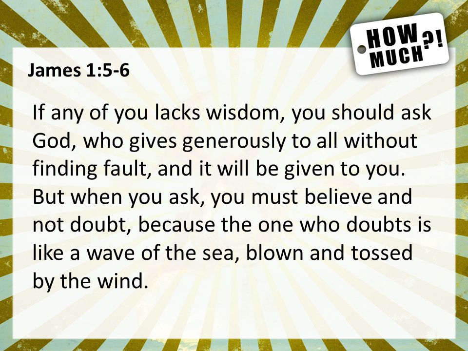 James 1:5-6 If any of you lacks wisdom, you should ask God, who gives generously to all without finding fault, and it will be given to you.