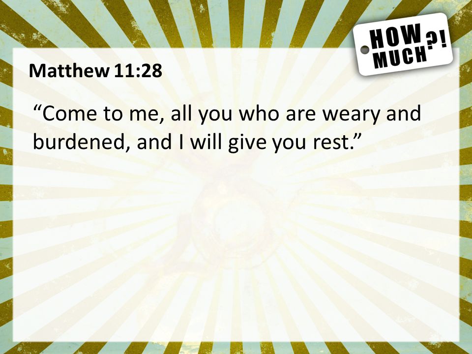 Matthew 11:28 Come to me, all you who are weary and burdened, and I will give you rest.