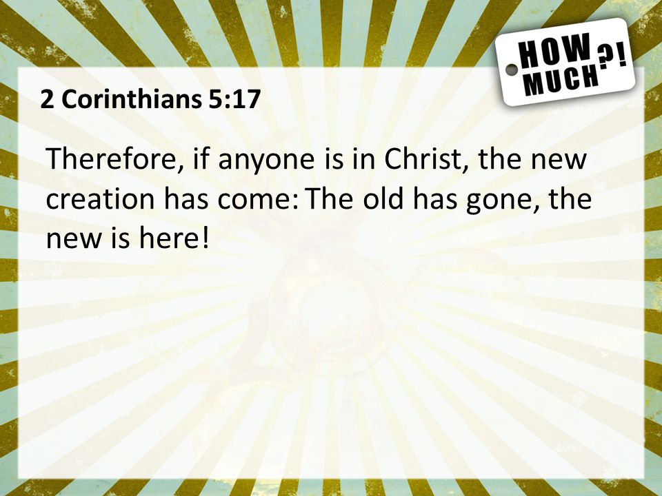2 Corinthians 5:17 Therefore, if anyone is in Christ, the new creation has come: The old has gone, the new is here!