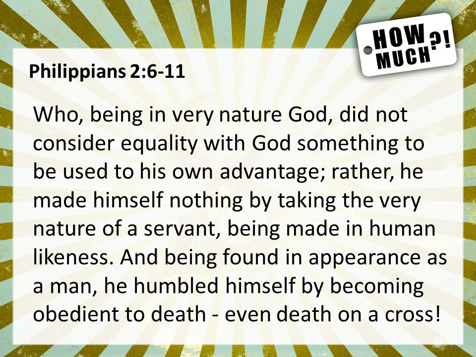 Philippians 2:6-11 Who, being in very nature God, did not consider equality with God something to be used to his own advantage; rather, he made himself nothing by taking the very nature of a servant, being made in human likeness.