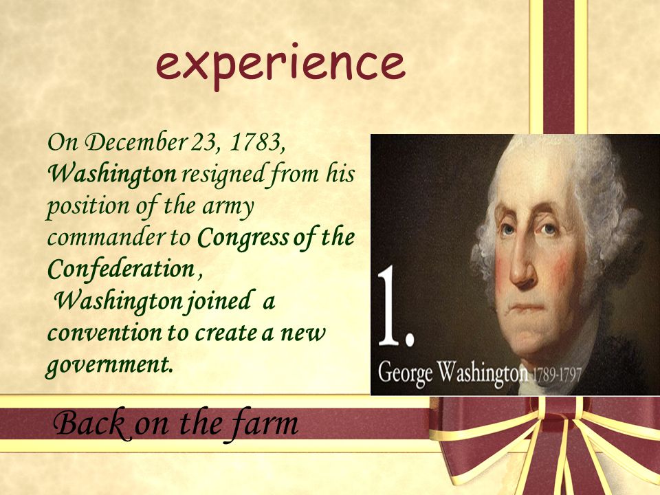 experience On December 23, 1783, Washington resigned from his position of the army commander to Congress of the Confederation, Washington joined a convention to create a new government.