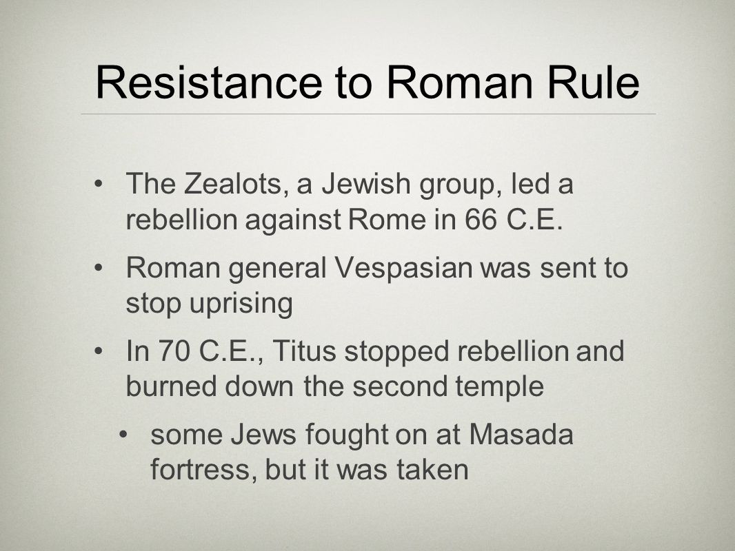 Resistance to Roman Rule The Zealots, a Jewish group, led a rebellion against Rome in 66 C.E.