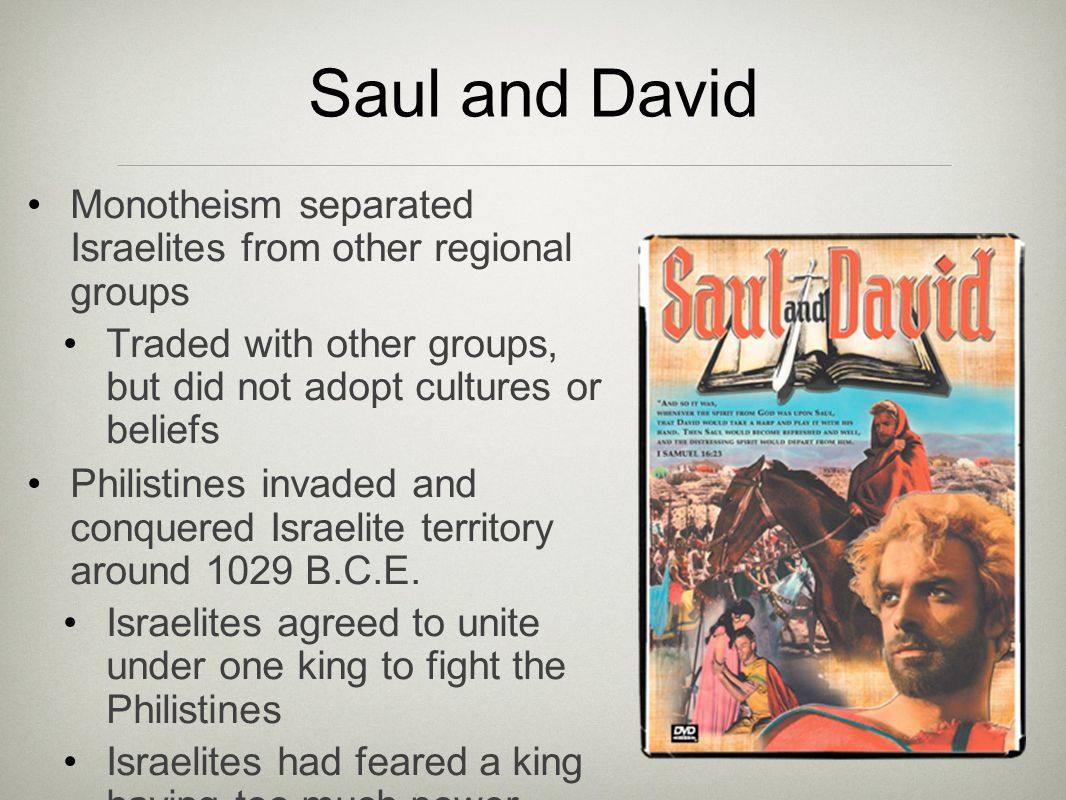 Saul and David Monotheism separated Israelites from other regional groups Traded with other groups, but did not adopt cultures or beliefs Philistines invaded and conquered Israelite territory around 1029 B.C.E.
