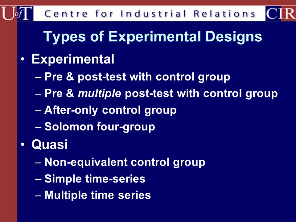 Types of Experimental Designs Experimental –Pre & post-test with control group –Pre & multiple post-test with control group –After-only control group –Solomon four-group Quasi –Non-equivalent control group –Simple time-series –Multiple time series