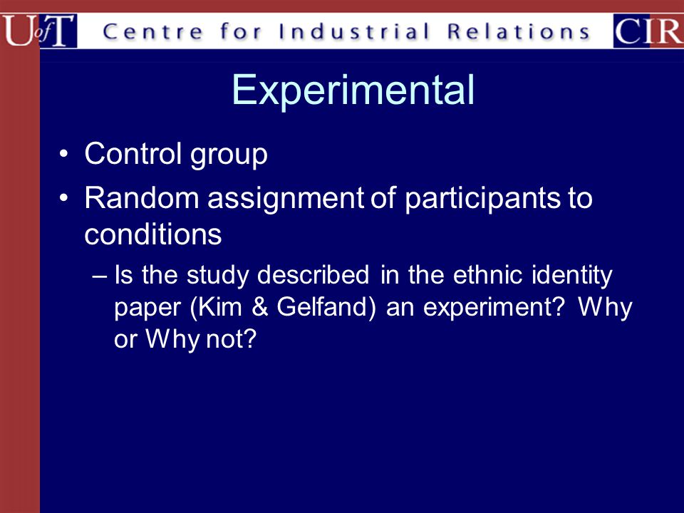 Experimental Control group Random assignment of participants to conditions –Is the study described in the ethnic identity paper (Kim & Gelfand) an experiment.