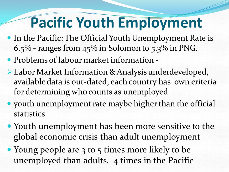 Pacific Youth Employment In the Pacific: The Official Youth Unemployment Rate is 6.5% - ranges from 45% in Solomon to 5.3% in PNG.