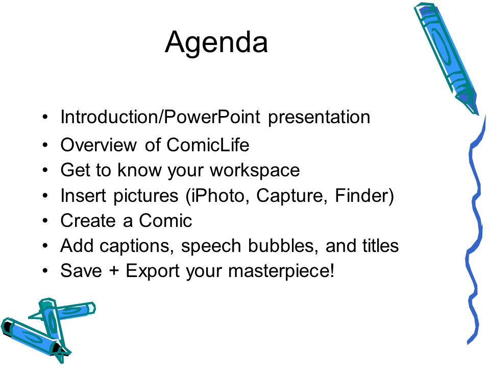 Agenda Introduction/PowerPoint presentation Overview of ComicLife Get to know your workspace Insert pictures (iPhoto, Capture, Finder) Create a Comic Add captions, speech bubbles, and titles Save + Export your masterpiece!