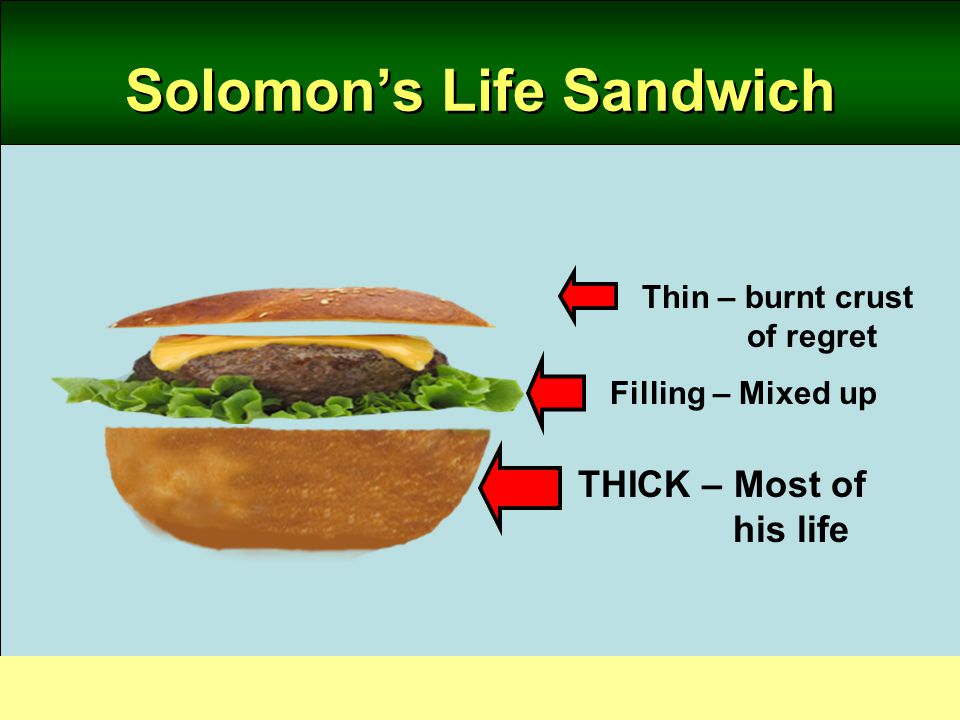 THICK – Most of his life Thin – burnt crust of regret Filling – Mixed up Solomon’s Life Sandwich