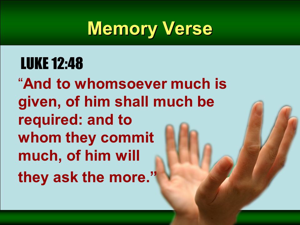 Memory Verse LUKE 12:48 And to whomsoever much is given, of him shall much be required: and to whom they commit much, of him will they ask the more.