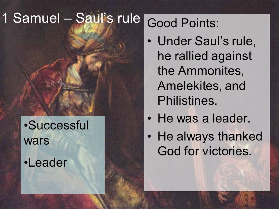 1 Samuel – Saul’s rule Good Points: Under Saul’s rule, he rallied against the Ammonites, Amelekites, and Philistines.