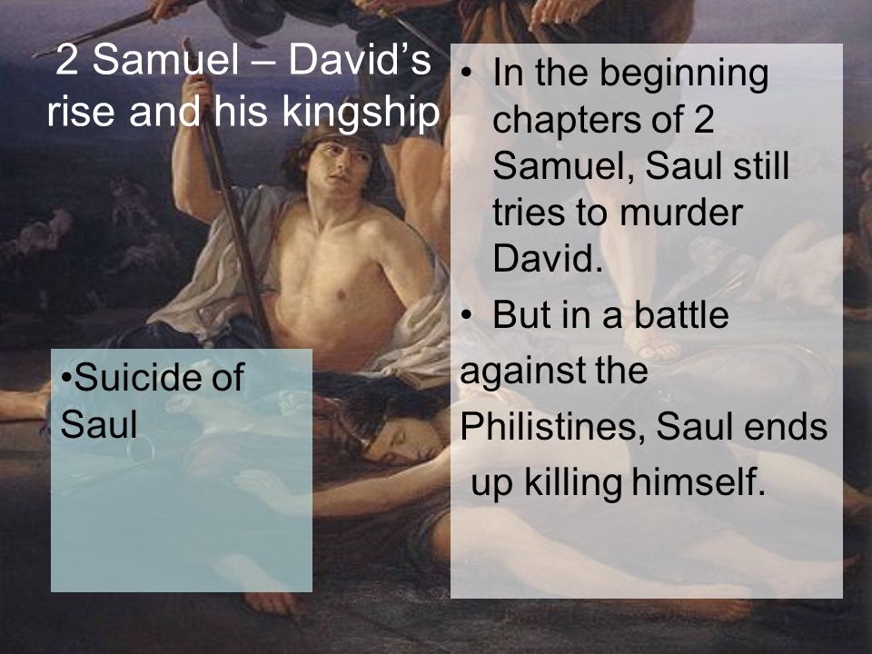 2 Samuel – David’s rise and his kingship In the beginning chapters of 2 Samuel, Saul still tries to murder David.