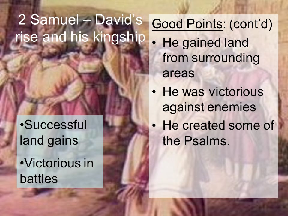 2 Samuel – David’s rise and his kingship Good Points: (cont’d) He gained land from surrounding areas He was victorious against enemies He created some of the Psalms.