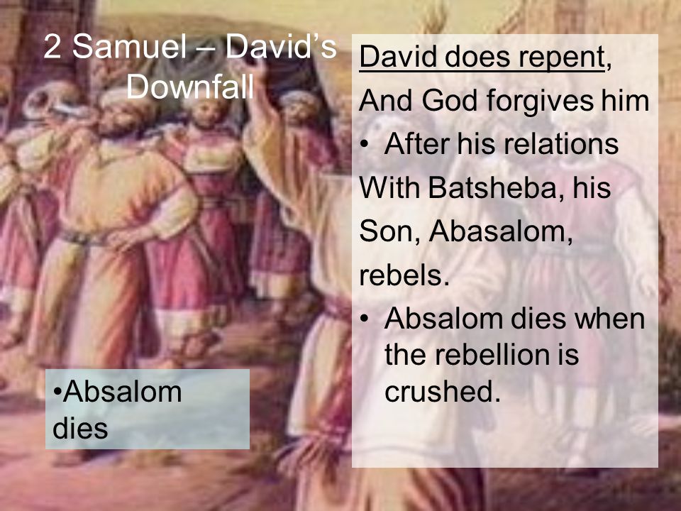 2 Samuel – David’s Downfall David does repent, And God forgives him After his relations With Batsheba, his Son, Abasalom, rebels.