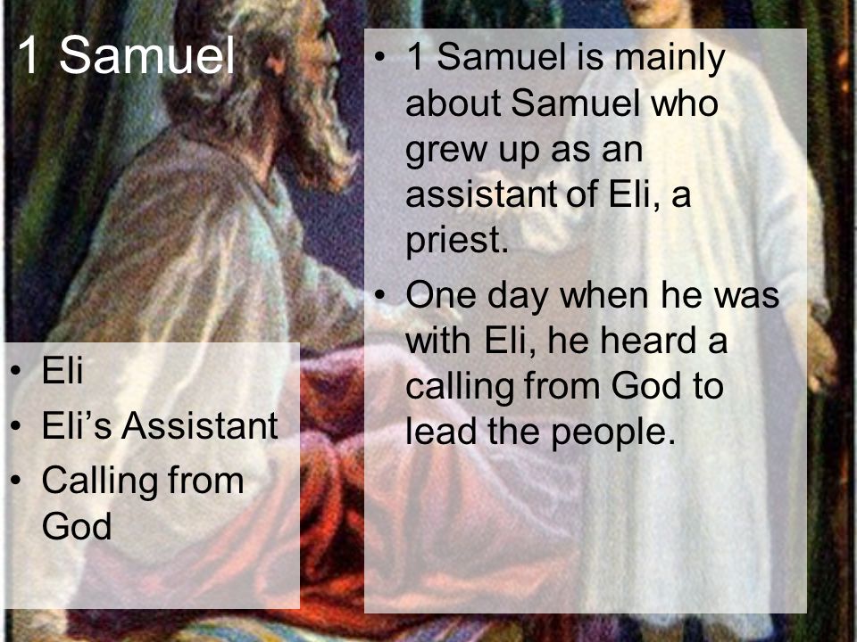 1 Samuel Eli Eli’s Assistant Calling from God 1 Samuel is mainly about Samuel who grew up as an assistant of Eli, a priest.