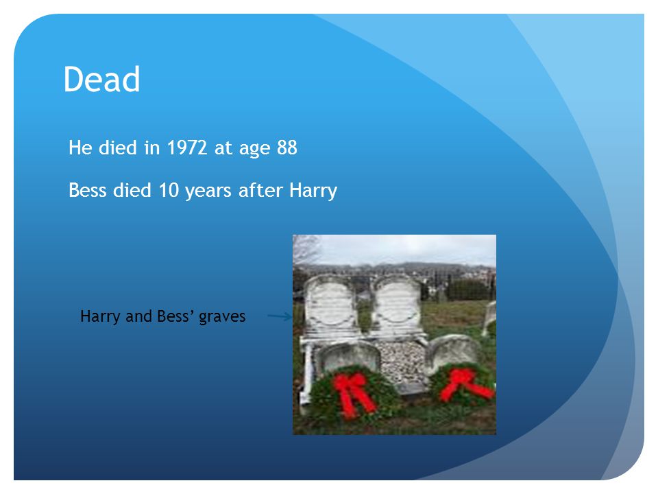 Dead He died in 1972 at age 88 Bess died 10 years after Harry Harry and Bess’ graves