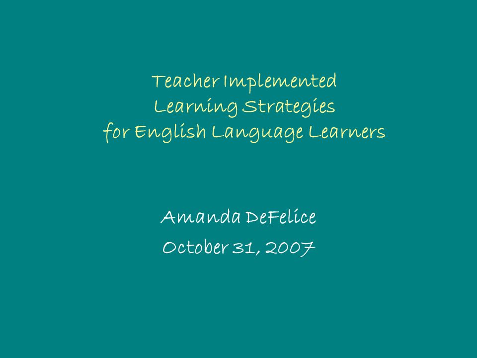 Teacher Implemented Learning Strategies for English Language Learners Amanda DeFelice October 31, 2007