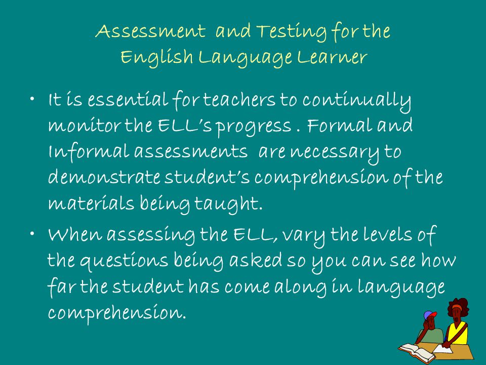 Assessment and Testing for the English Language Learner It is essential for teachers to continually monitor the ELL’s progress.