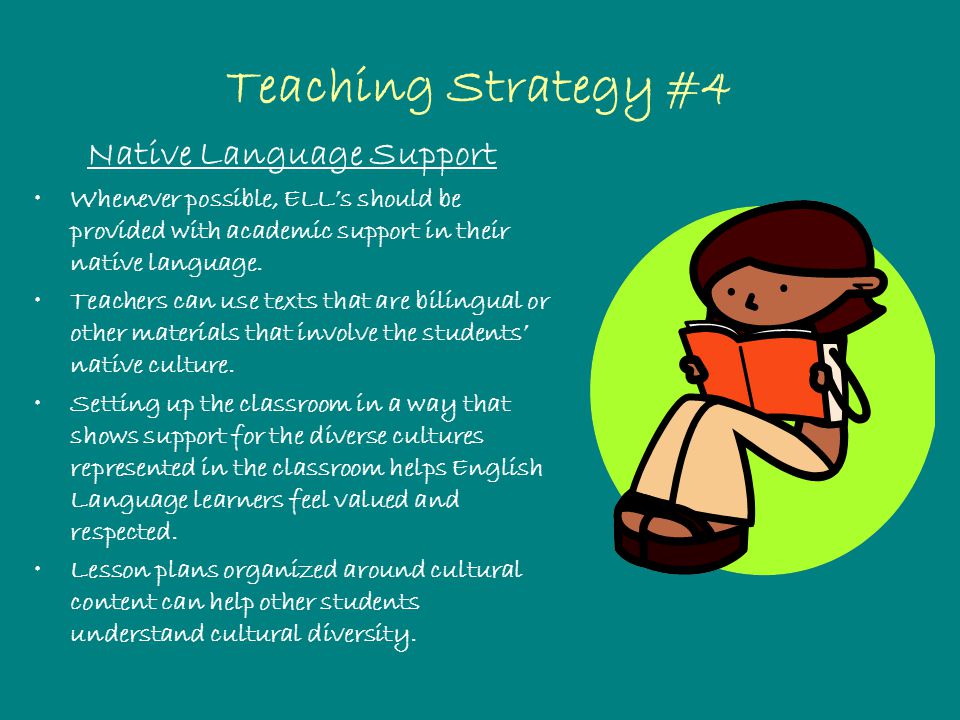 Teaching Strategy #4 Native Language Support Whenever possible, ELL’s should be provided with academic support in their native language.