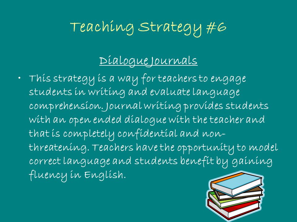 Teaching Strategy #6 Dialogue Journals This strategy is a way for teachers to engage students in writing and evaluate language comprehension.