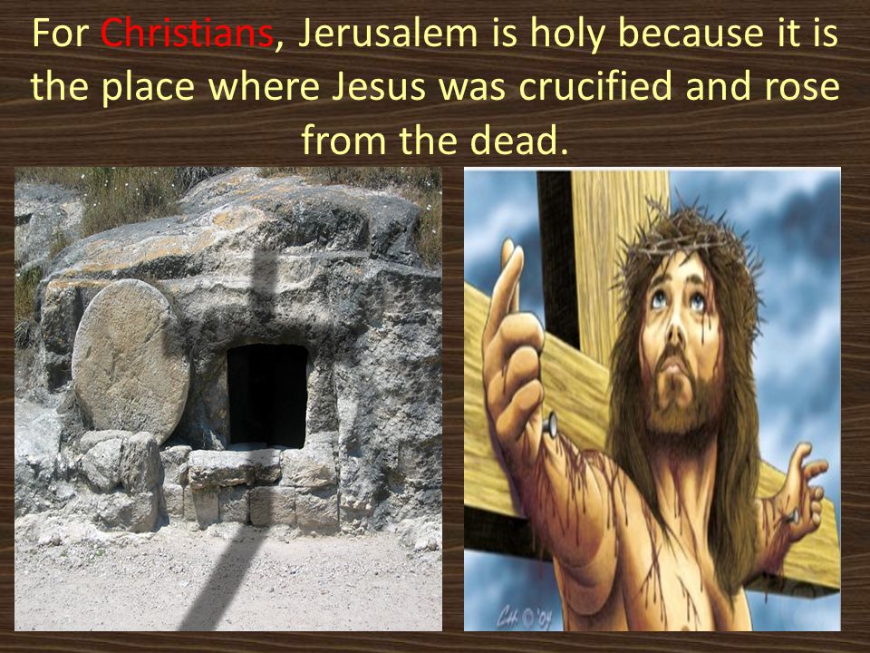 For Christians, Jerusalem is holy because it is the place where Jesus was crucified and rose from the dead.