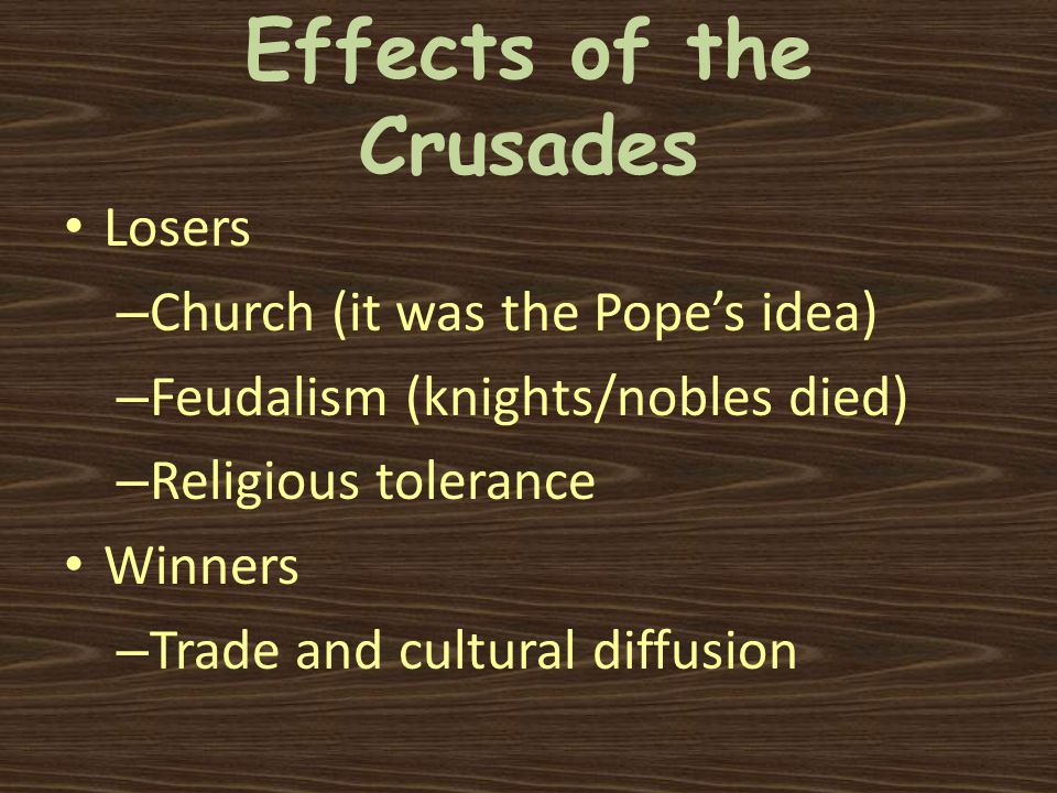 Effects of the Crusades Losers – Church (it was the Pope’s idea) – Feudalism (knights/nobles died) – Religious tolerance Winners – Trade and cultural diffusion