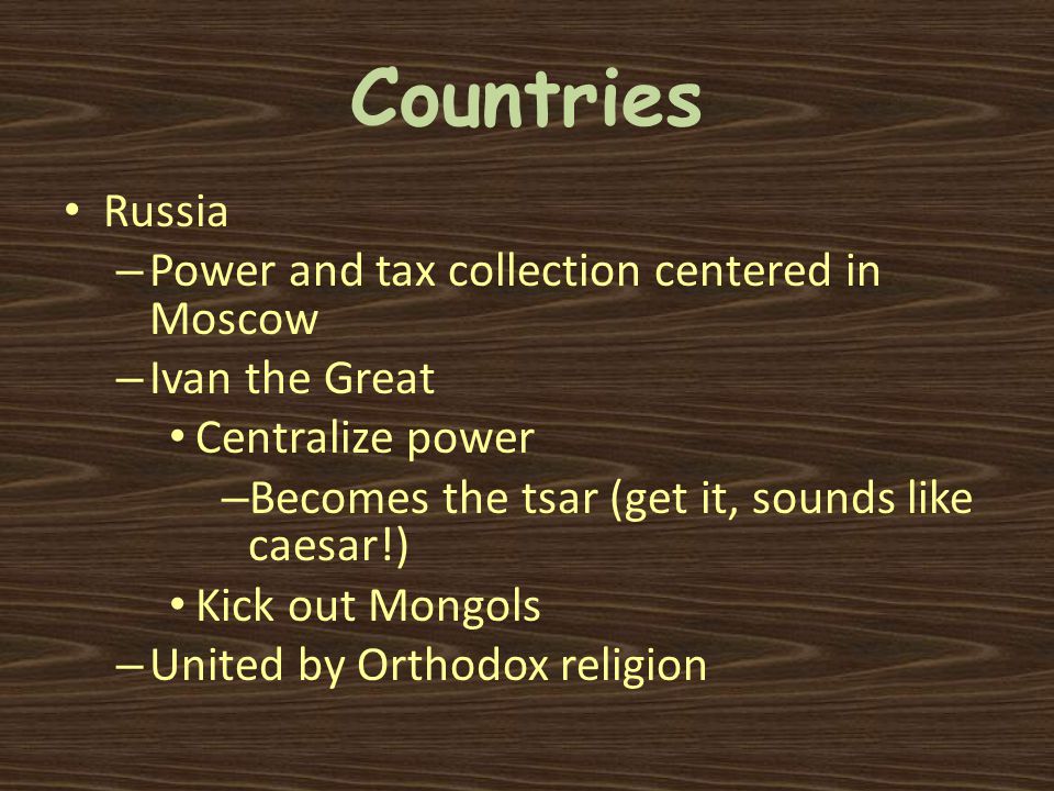 Countries Russia – Power and tax collection centered in Moscow – Ivan the Great Centralize power – Becomes the tsar (get it, sounds like caesar!) Kick out Mongols – United by Orthodox religion