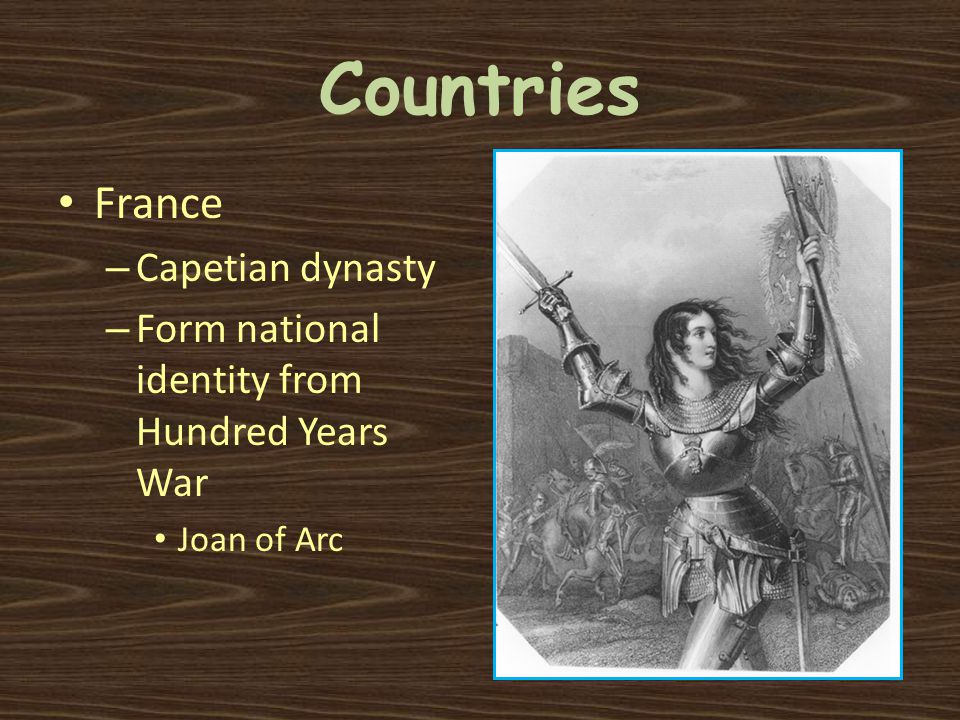 Countries France – Capetian dynasty – Form national identity from Hundred Years War Joan of Arc