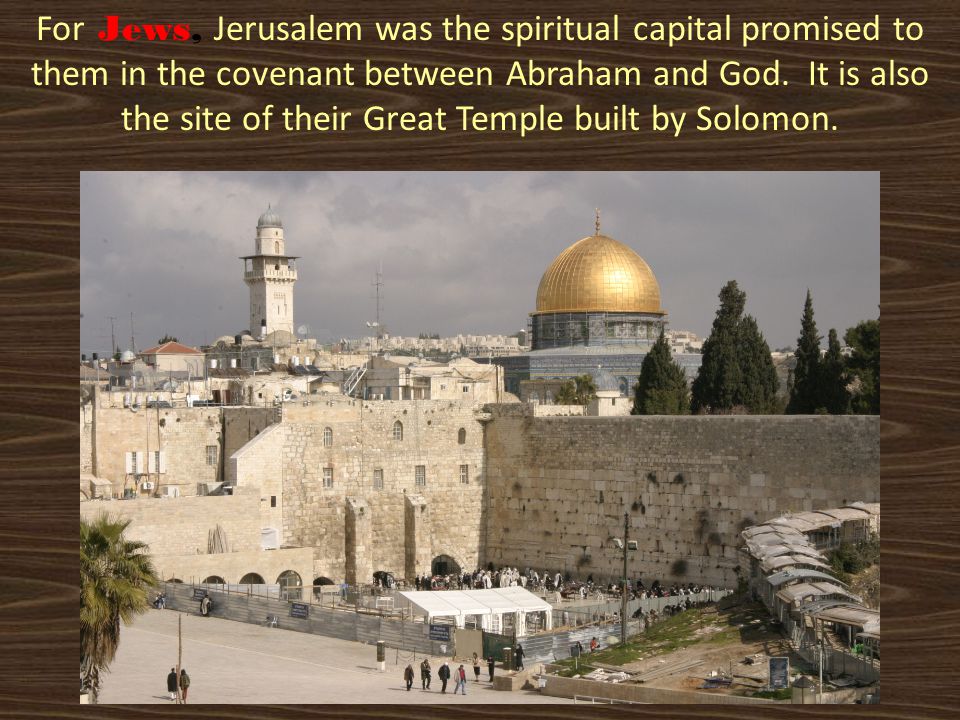 For Jews, Jerusalem was the spiritual capital promised to them in the covenant between Abraham and God.