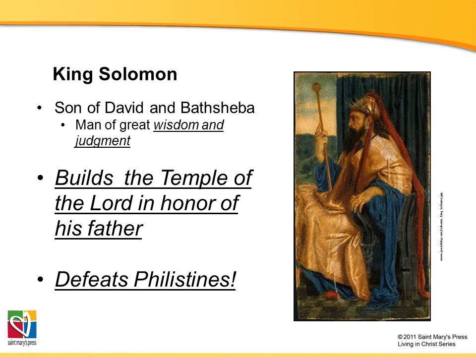 King Solomon Son of David and Bathsheba Man of great wisdom and judgment Builds the Temple of the Lord in honor of his father Defeats Philistines.
