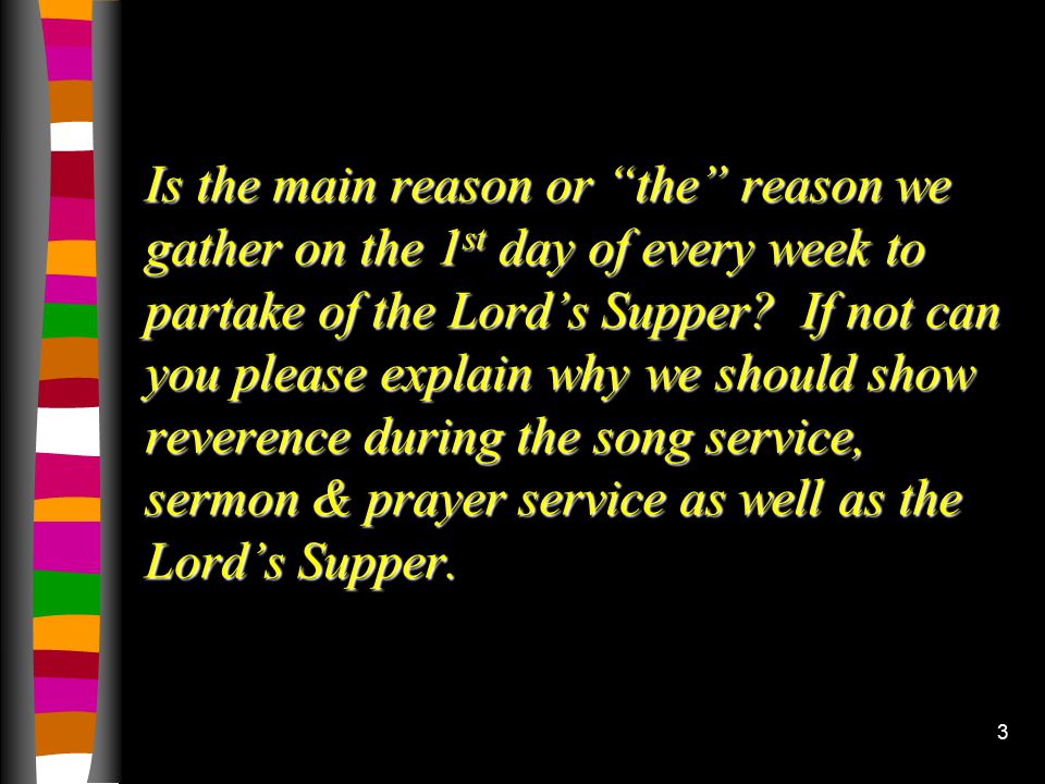 3 Is the main reason or the reason we gather on the 1 st day of every week to partake of the Lord’s Supper.