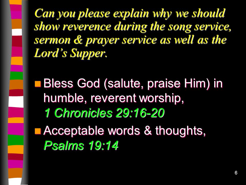 6 Can you please explain why we should show reverence during the song service, sermon & prayer service as well as the Lord’s Supper.