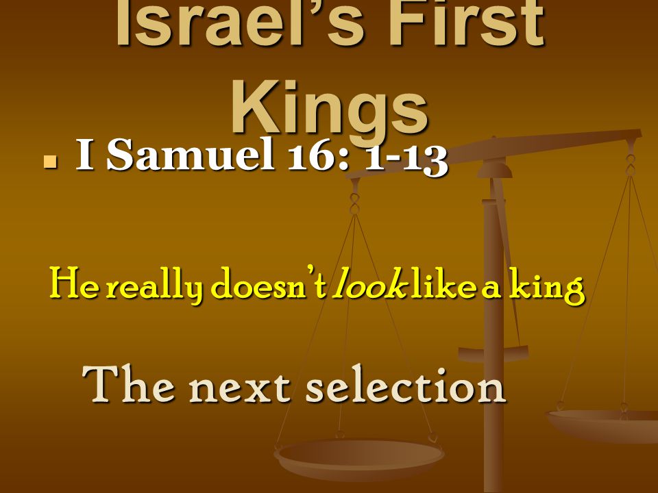 Israel’s First Kings I Samuel 16: 1-13 I Samuel 16: 1-13 The next selection He really doesn’t look like a king