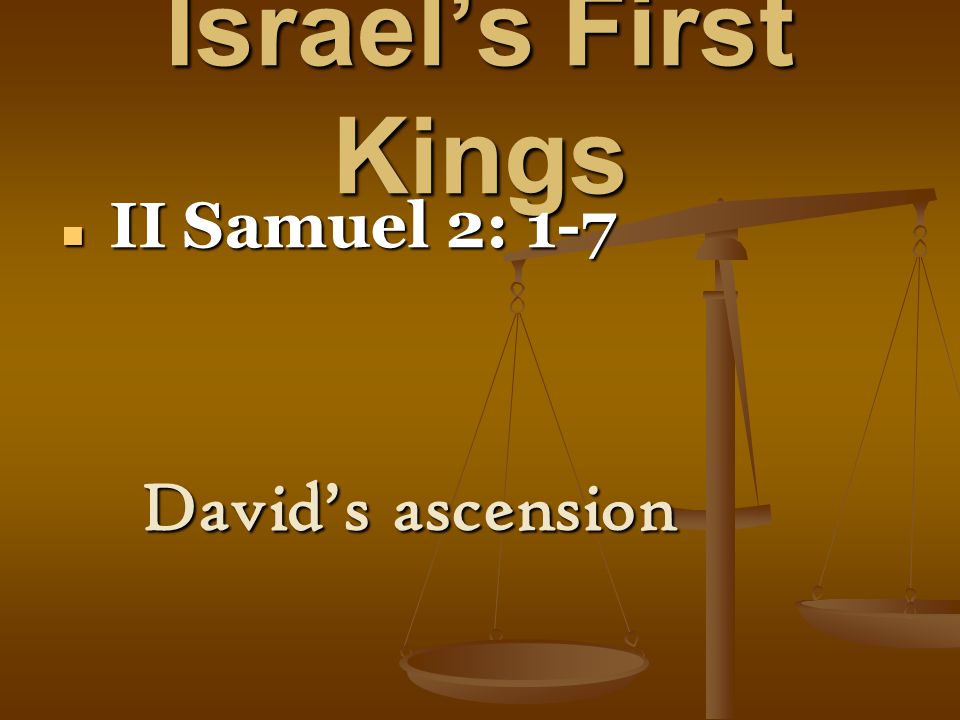 Israel’s First Kings II Samuel 2: 1-7 II Samuel 2: 1-7 David’s ascension