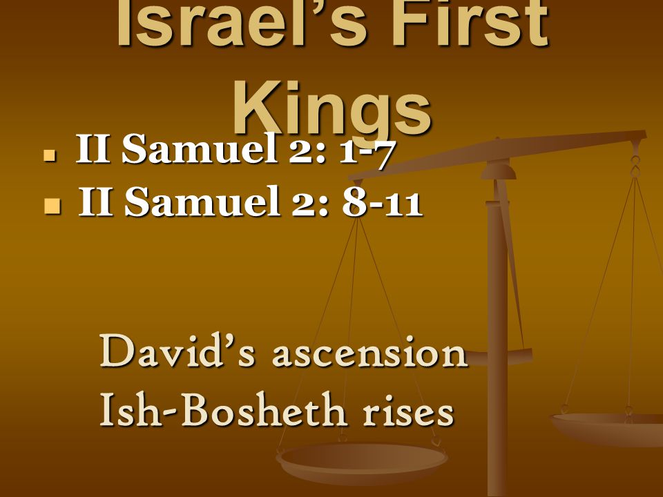Israel’s First Kings II Samuel 2: 1-7 II Samuel 2: 1-7 II Samuel 2: 8-11 II Samuel 2: 8-11 David’s ascension Ish-Bosheth rises