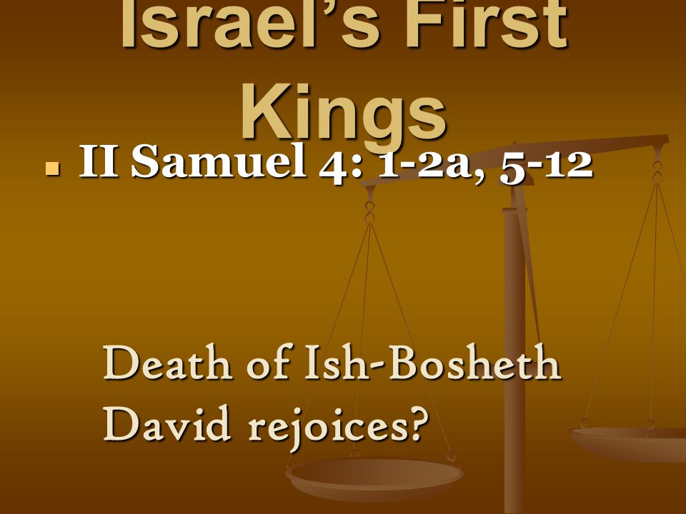 Israel’s First Kings II Samuel 4: 1-2a, 5-12 II Samuel 4: 1-2a, 5-12 Death of Ish-Bosheth David rejoices