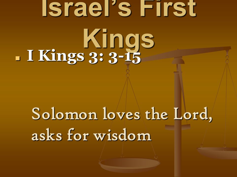 Israel’s First Kings I Kings 3: 3-15 I Kings 3: 3-15 Solomon loves the Lord, asks for wisdom
