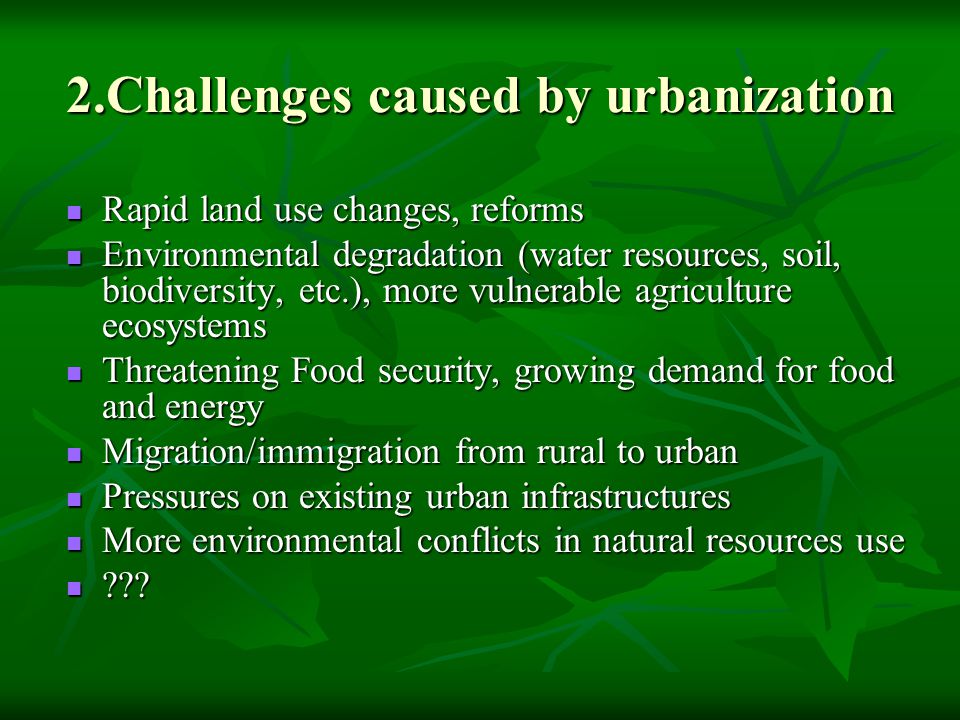 2.Challenges caused by urbanization Rapid land use changes, reforms Rapid land use changes, reforms Environmental degradation (water resources, soil, biodiversity, etc.), more vulnerable agriculture ecosystems Environmental degradation (water resources, soil, biodiversity, etc.), more vulnerable agriculture ecosystems Threatening Food security, growing demand for food and energy Threatening Food security, growing demand for food and energy Migration/immigration from rural to urban Migration/immigration from rural to urban Pressures on existing urban infrastructures Pressures on existing urban infrastructures More environmental conflicts in natural resources use More environmental conflicts in natural resources use .