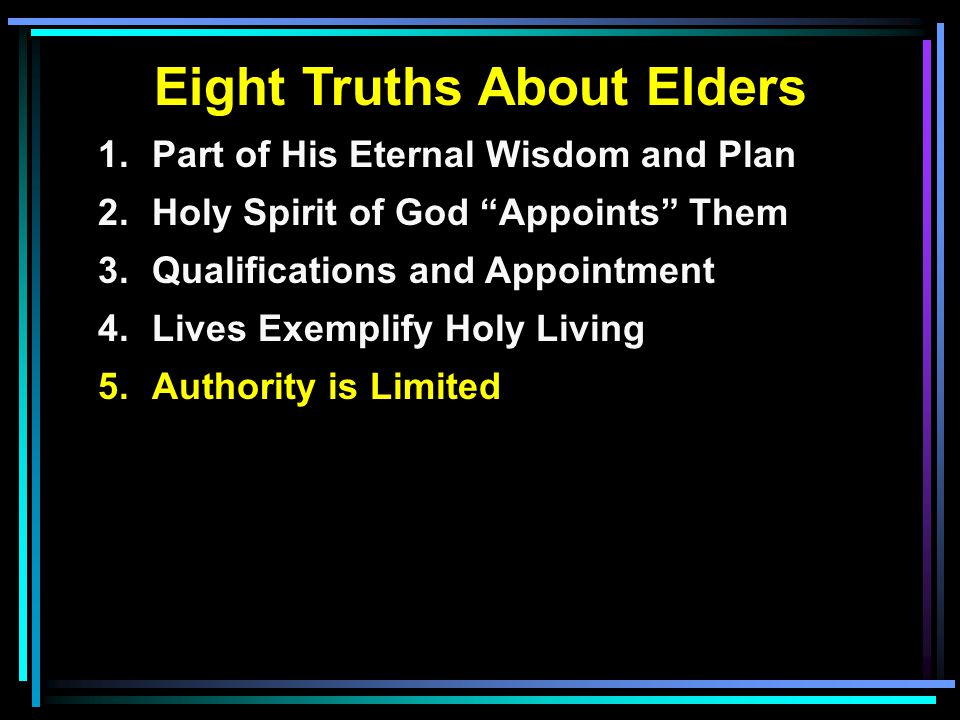 Eight Truths About Elders 1.Part of His Eternal Wisdom and Plan 2.Holy Spirit of God Appoints Them 3.Qualifications and Appointment 4.Lives Exemplify Holy Living 5.Authority is Limited