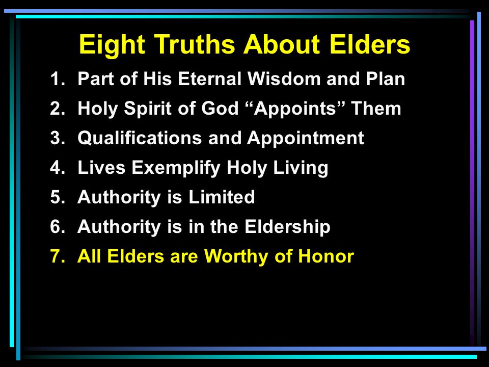Eight Truths About Elders 1.Part of His Eternal Wisdom and Plan 2.Holy Spirit of God Appoints Them 3.Qualifications and Appointment 4.Lives Exemplify Holy Living 5.Authority is Limited 6.Authority is in the Eldership 7.All Elders are Worthy of Honor