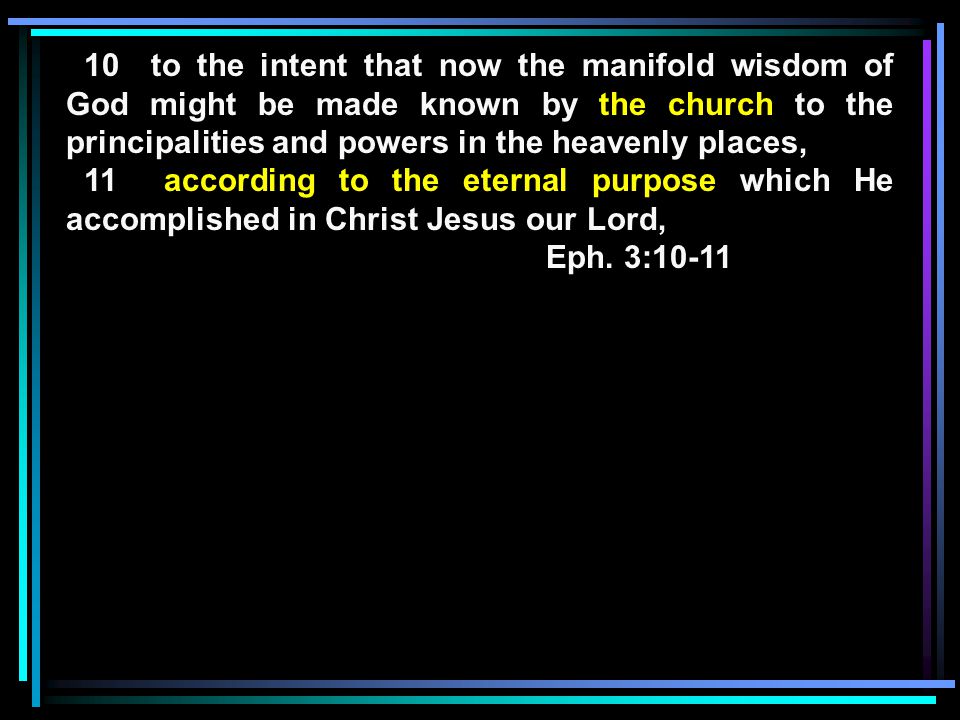 10 to the intent that now the manifold wisdom of God might be made known by the church to the principalities and powers in the heavenly places, 11 according to the eternal purpose which He accomplished in Christ Jesus our Lord, Eph.