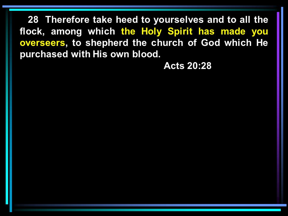28 Therefore take heed to yourselves and to all the flock, among which the Holy Spirit has made you overseers, to shepherd the church of God which He purchased with His own blood.