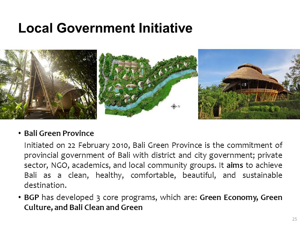 Local Government Initiative Bali Green Province Initiated on 22 February 2010, Bali Green Province is the commitment of provincial government of Bali with district and city government; private sector, NGO, academics, and local community groups.
