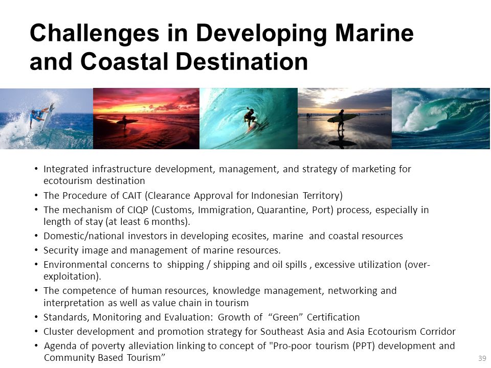 Challenges in Developing Marine and Coastal Destination Integrated infrastructure development, management, and strategy of marketing for ecotourism destination The Procedure of CAIT (Clearance Approval for Indonesian Territory) The mechanism of CIQP (Customs, Immigration, Quarantine, Port) process, especially in length of stay (at least 6 months).