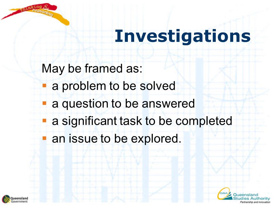 Investigations May be framed as:  a problem to be solved  a question to be answered  a significant task to be completed  an issue to be explored.