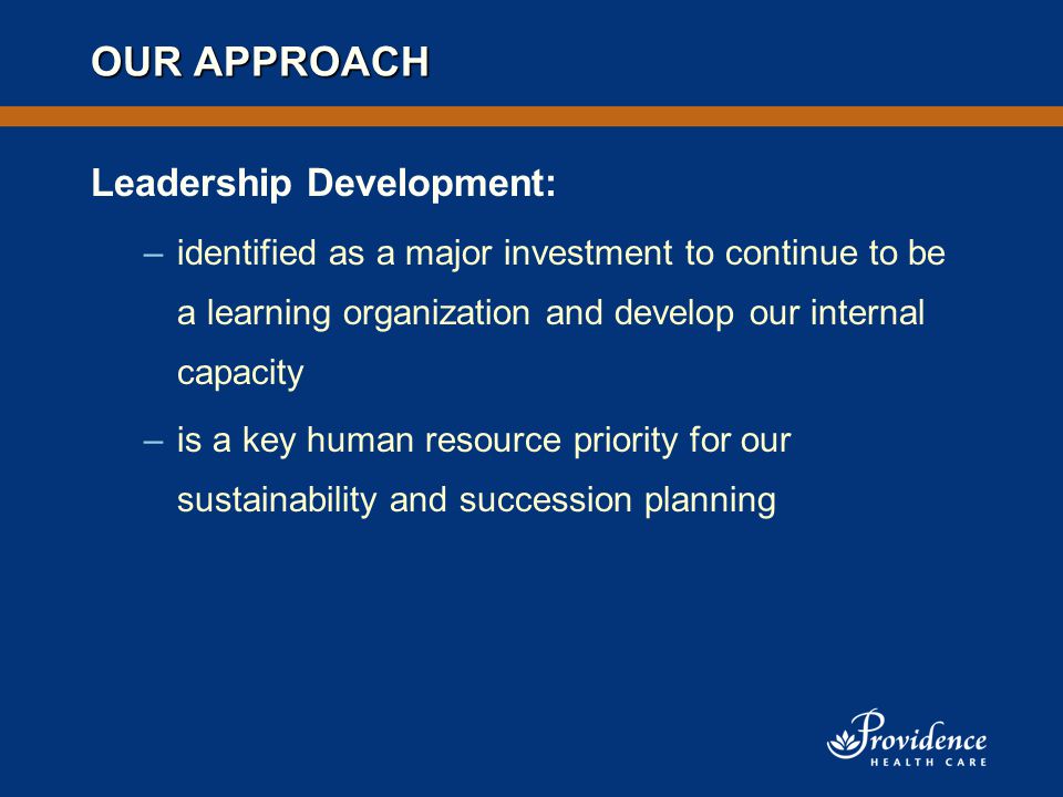 OUR APPROACH Leadership Development: –identified as a major investment to continue to be a learning organization and develop our internal capacity –is a key human resource priority for our sustainability and succession planning