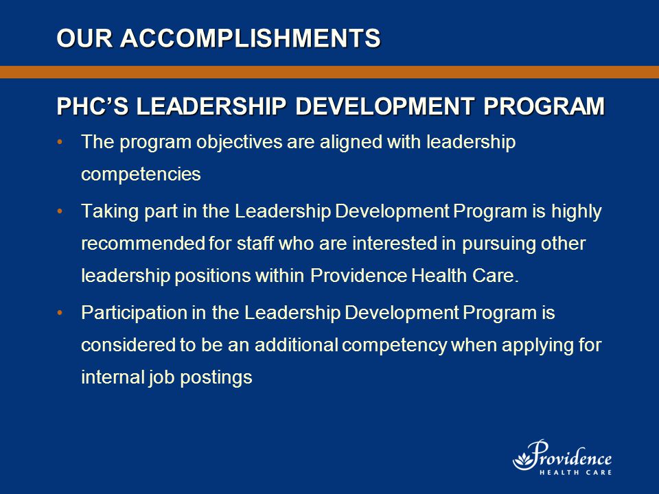 OUR ACCOMPLISHMENTS The program objectives are aligned with leadership competencies Taking part in the Leadership Development Program is highly recommended for staff who are interested in pursuing other leadership positions within Providence Health Care.